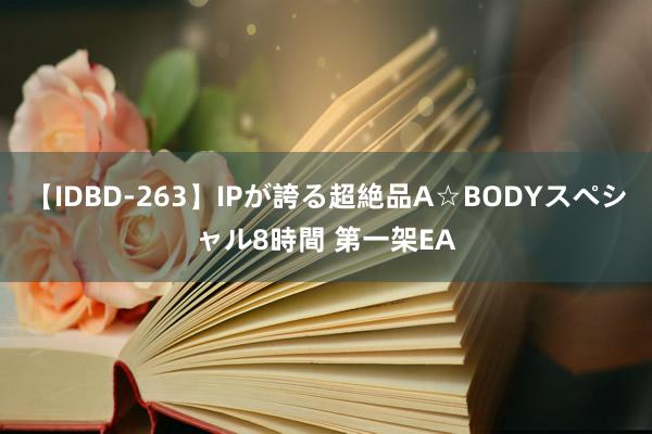 【IDBD-263】IPが誇る超絶品A☆BODYスペシャル8時間 第一架EA