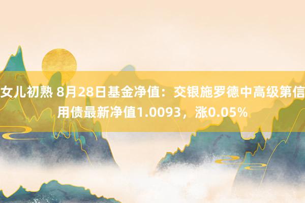 女儿初熟 8月28日基金净值：交银施罗德中高级第信用债最新净值1.0093，涨0.05%