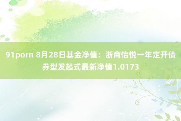 91porn 8月28日基金净值：浙商怡悦一年定开债券型发起式最新净值1.0173