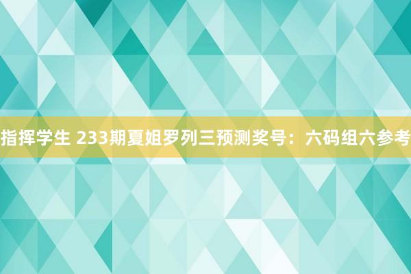 指挥学生 233期夏姐罗列三预测奖号：六码组六参考