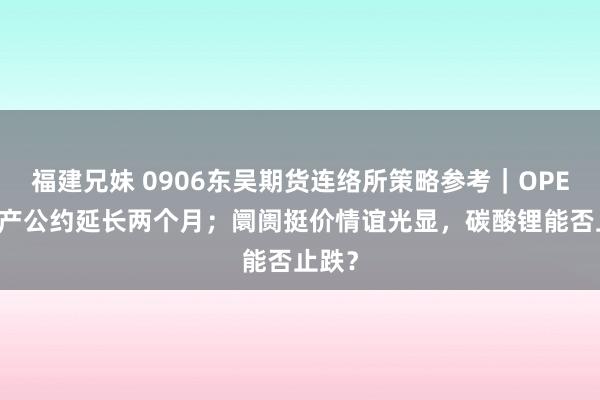 福建兄妹 0906东吴期货连络所策略参考｜OPEC+减产公约延长两个月；阛阓挺价情谊光显，碳酸锂能否止跌？