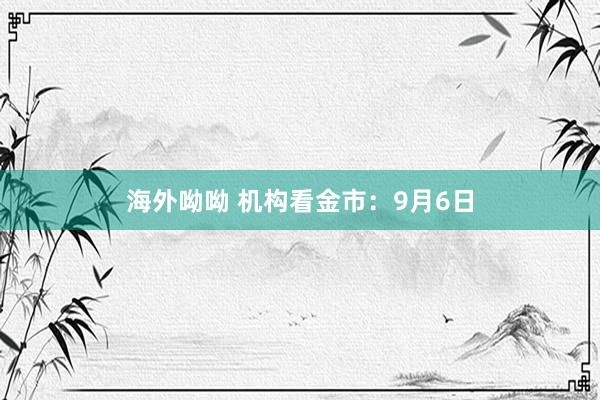 海外呦呦 机构看金市：9月6日