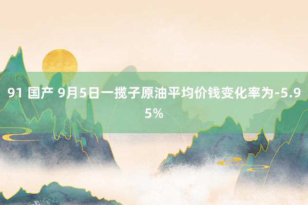 91 国产 9月5日一揽子原油平均价钱变化率为-5.95%