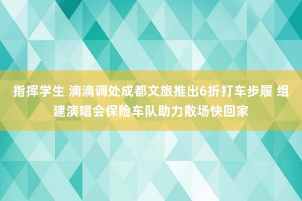 指挥学生 滴滴调处成都文旅推出6折打车步履 组建演唱会保险车队助力散场快回家