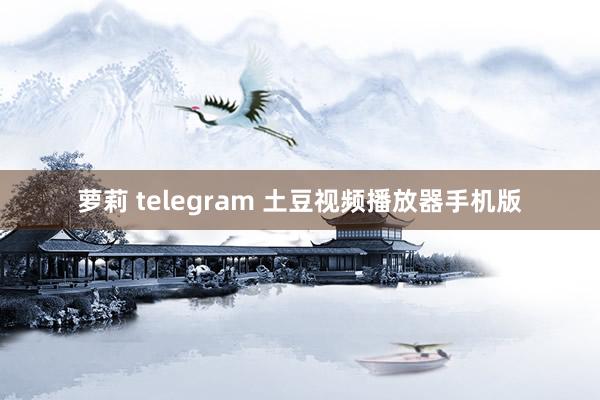 萝莉 telegram 土豆视频播放器手机版