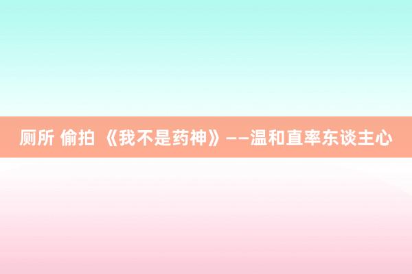 厕所 偷拍 《我不是药神》——温和直率东谈主心