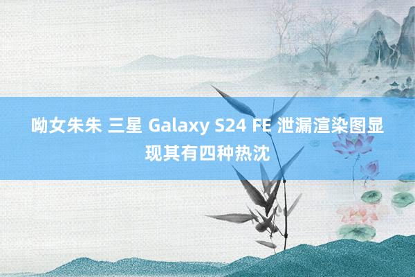 呦女朱朱 三星 Galaxy S24 FE 泄漏渲染图显现其有四种热沈