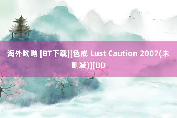 海外呦呦 [BT下载][色戒 Lust Caution 2007(未删减)][BD