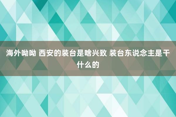 海外呦呦 西安的装台是啥兴致 装台东说念主是干什么的