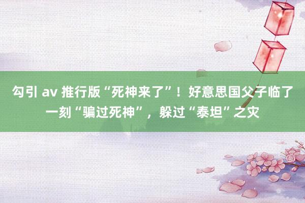 勾引 av 推行版“死神来了”！好意思国父子临了一刻“骗过死神”，躲过“泰坦”之灾