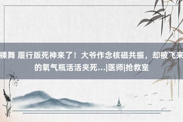 裸舞 履行版死神来了！大爷作念核磁共振，却被飞来的氧气瓶活活夹死...|医师|抢救室