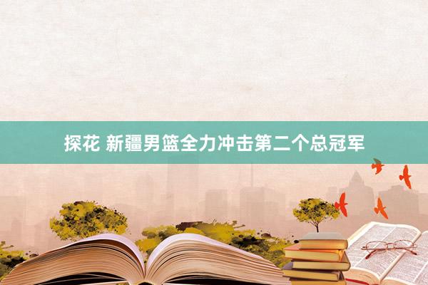 探花 新疆男篮全力冲击第二个总冠军