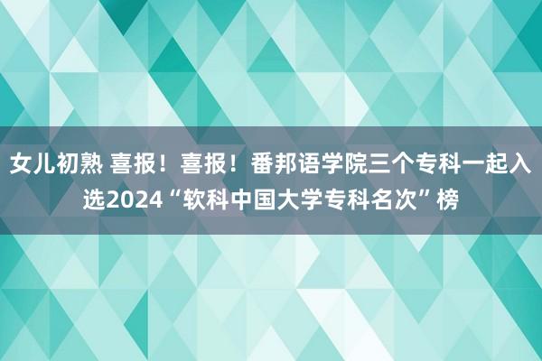 女儿初熟 喜报！喜报！番邦语学院三个专科一起入选2024“软科中国大学专科名次”榜