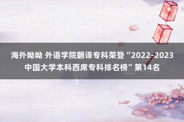 海外呦呦 外语学院翻译专科荣登“2022-2023中国大学本科西席专科排名榜”第14名