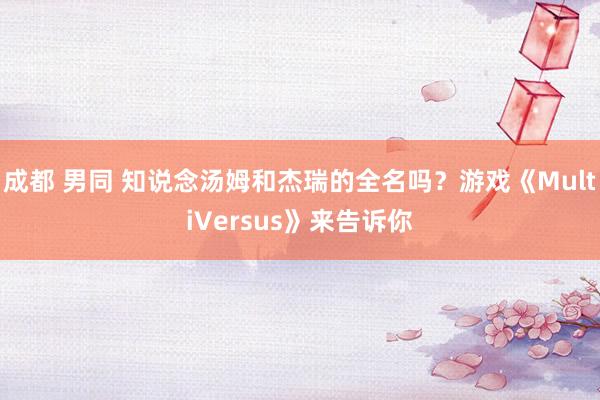 成都 男同 知说念汤姆和杰瑞的全名吗？游戏《MultiVersus》来告诉你