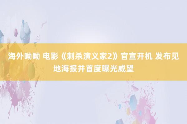 海外呦呦 电影《刺杀演义家2》官宣开机 发布见地海报并首度曝光威望