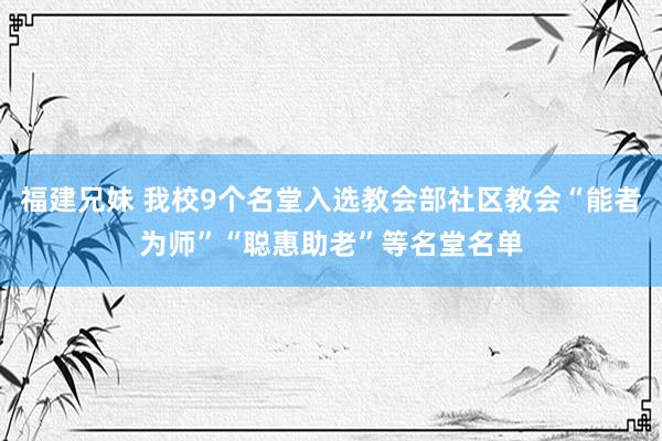 福建兄妹 我校9个名堂入选教会部社区教会“能者为师”“聪惠助老”等名堂名单