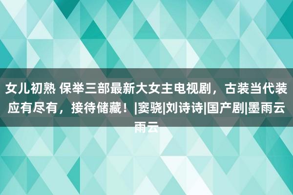 女儿初熟 保举三部最新大女主电视剧，古装当代装应有尽有，接待储藏！|窦骁|刘诗诗|国产剧|墨雨云