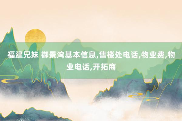 福建兄妹 御景湾基本信息,售楼处电话,物业费,物业电话,开拓商