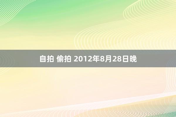 自拍 偷拍 2012年8月28日晚