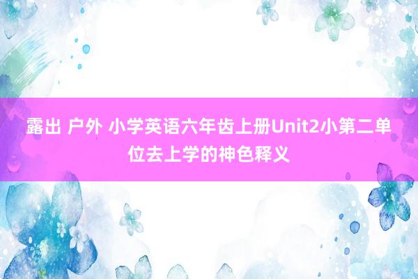 露出 户外 小学英语六年齿上册Unit2小第二单位去上学的神色释义