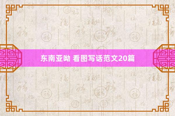 东南亚呦 看图写话范文20篇
